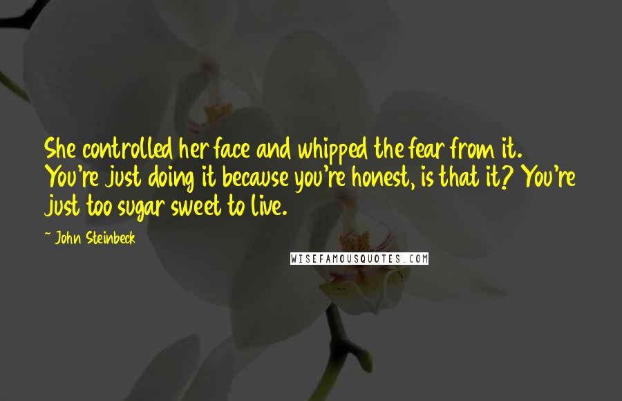 John Steinbeck Quotes: She controlled her face and whipped the fear from it. You're just doing it because you're honest, is that it? You're just too sugar sweet to live.