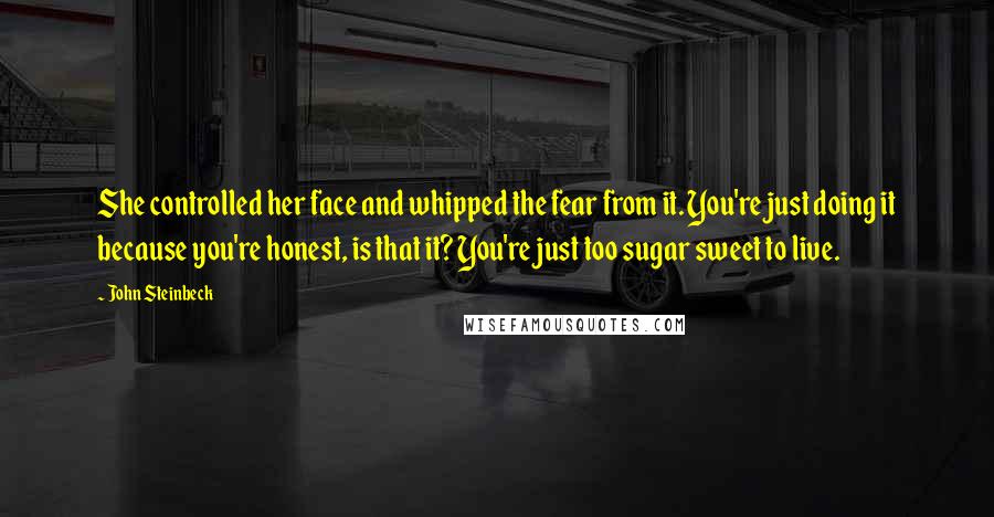 John Steinbeck Quotes: She controlled her face and whipped the fear from it. You're just doing it because you're honest, is that it? You're just too sugar sweet to live.