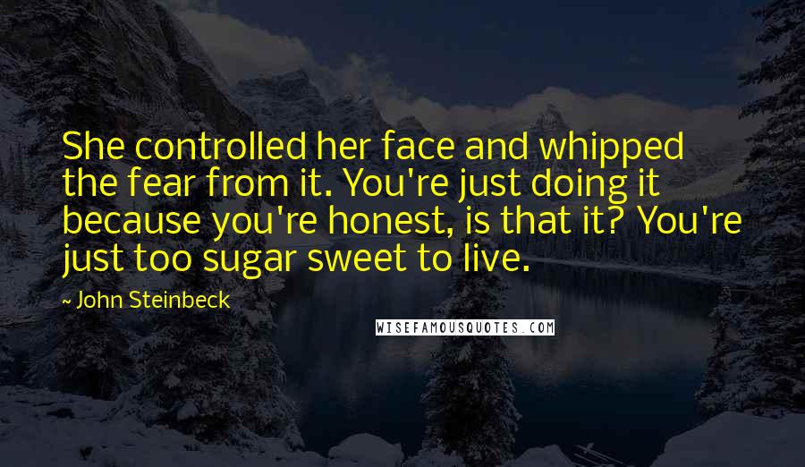 John Steinbeck Quotes: She controlled her face and whipped the fear from it. You're just doing it because you're honest, is that it? You're just too sugar sweet to live.