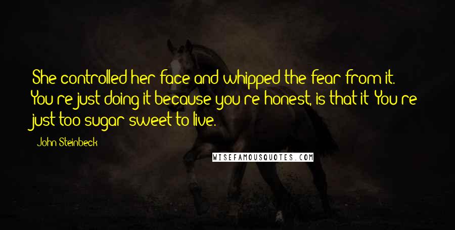 John Steinbeck Quotes: She controlled her face and whipped the fear from it. You're just doing it because you're honest, is that it? You're just too sugar sweet to live.