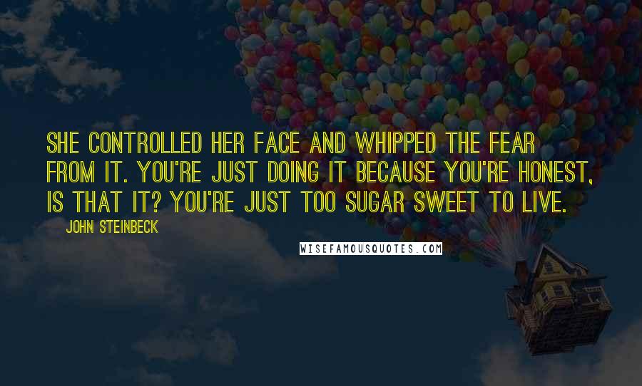 John Steinbeck Quotes: She controlled her face and whipped the fear from it. You're just doing it because you're honest, is that it? You're just too sugar sweet to live.