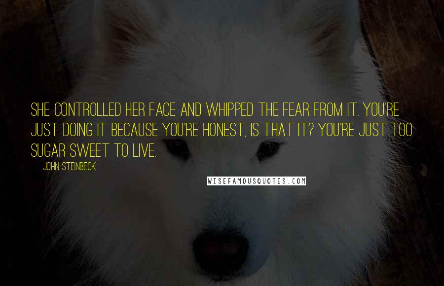 John Steinbeck Quotes: She controlled her face and whipped the fear from it. You're just doing it because you're honest, is that it? You're just too sugar sweet to live.