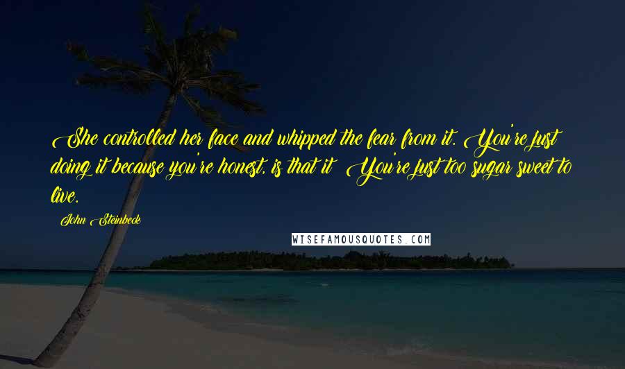 John Steinbeck Quotes: She controlled her face and whipped the fear from it. You're just doing it because you're honest, is that it? You're just too sugar sweet to live.