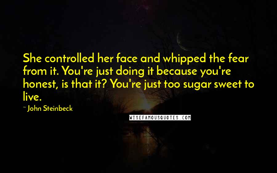 John Steinbeck Quotes: She controlled her face and whipped the fear from it. You're just doing it because you're honest, is that it? You're just too sugar sweet to live.