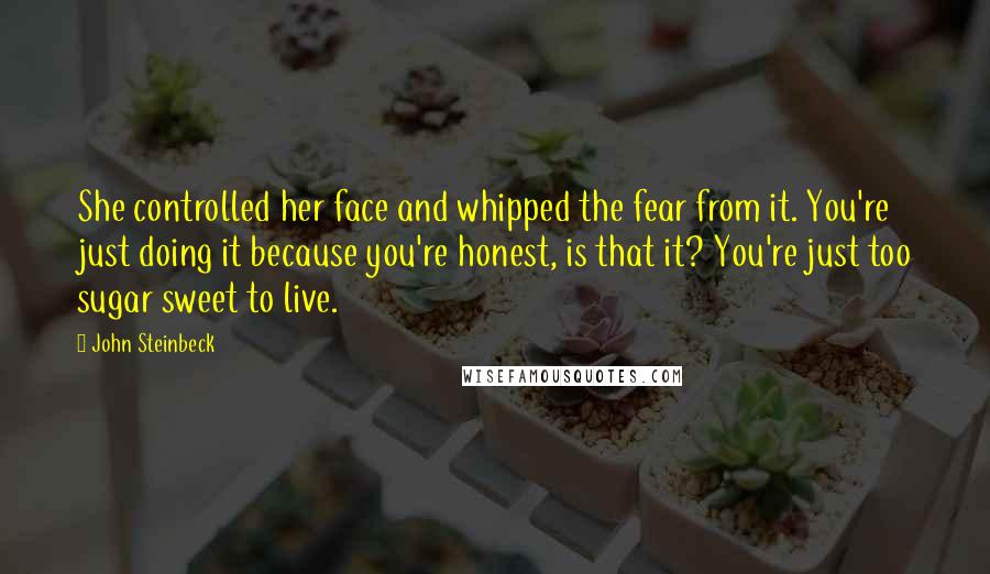 John Steinbeck Quotes: She controlled her face and whipped the fear from it. You're just doing it because you're honest, is that it? You're just too sugar sweet to live.