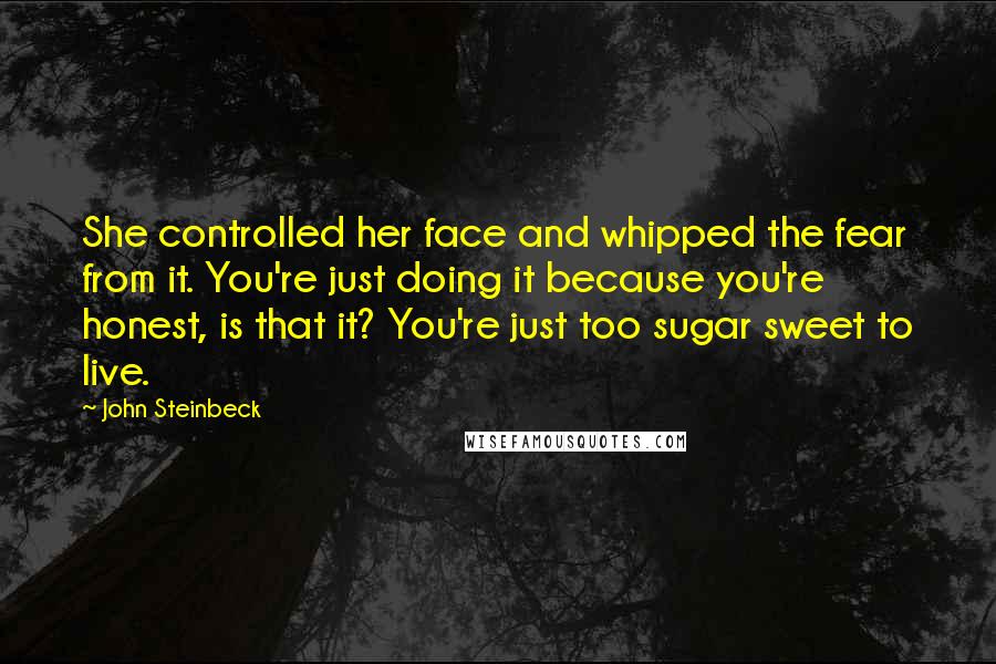 John Steinbeck Quotes: She controlled her face and whipped the fear from it. You're just doing it because you're honest, is that it? You're just too sugar sweet to live.