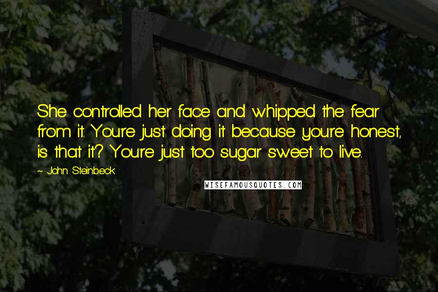 John Steinbeck Quotes: She controlled her face and whipped the fear from it. You're just doing it because you're honest, is that it? You're just too sugar sweet to live.