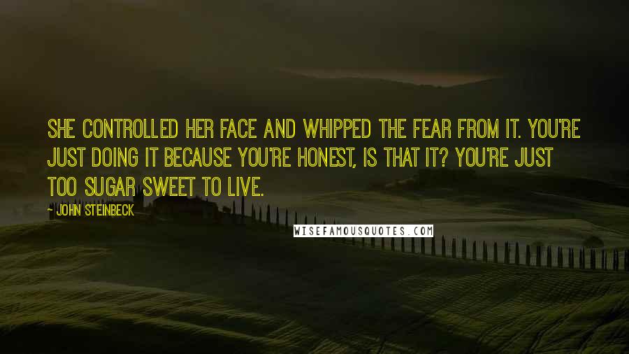 John Steinbeck Quotes: She controlled her face and whipped the fear from it. You're just doing it because you're honest, is that it? You're just too sugar sweet to live.