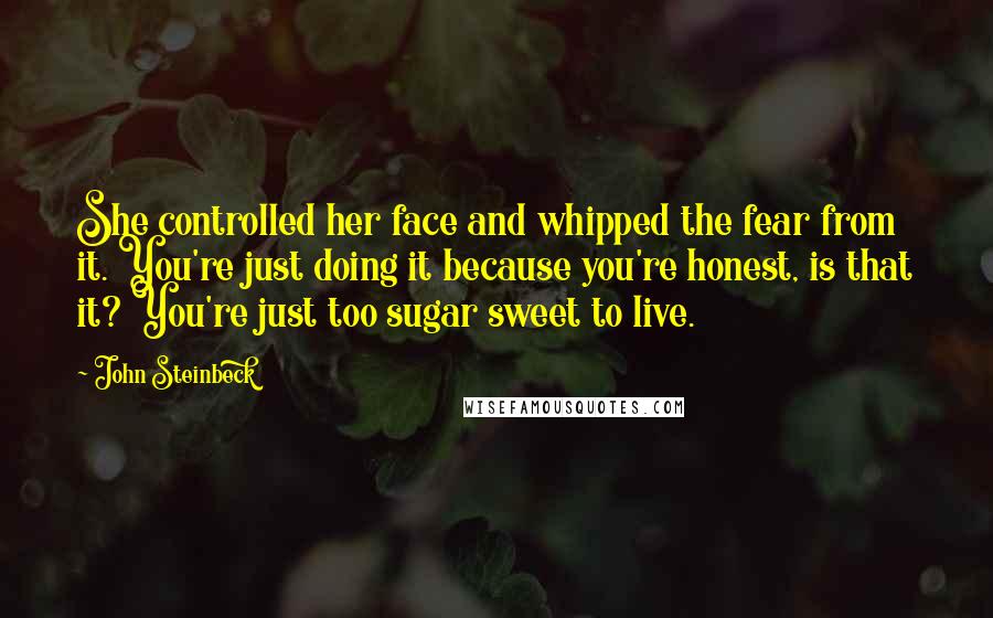 John Steinbeck Quotes: She controlled her face and whipped the fear from it. You're just doing it because you're honest, is that it? You're just too sugar sweet to live.