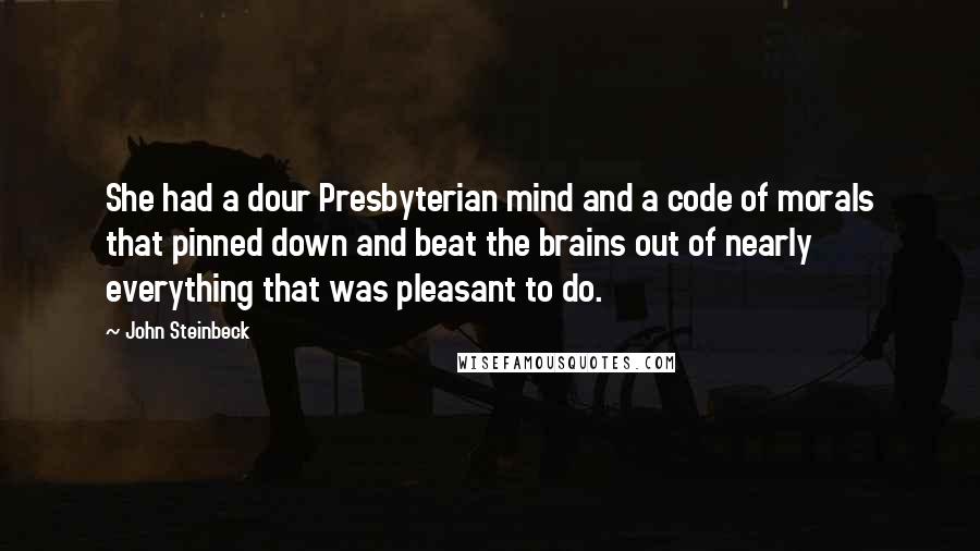 John Steinbeck Quotes: She had a dour Presbyterian mind and a code of morals that pinned down and beat the brains out of nearly everything that was pleasant to do.