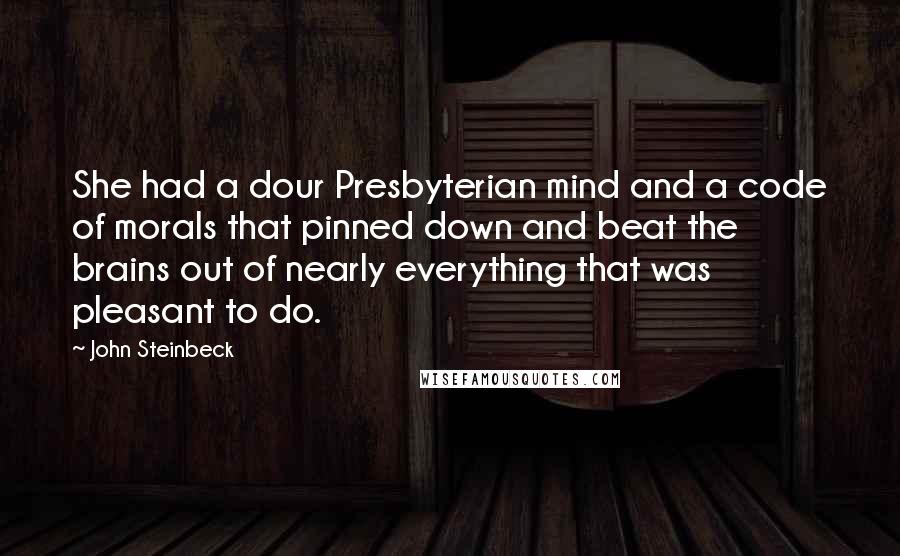 John Steinbeck Quotes: She had a dour Presbyterian mind and a code of morals that pinned down and beat the brains out of nearly everything that was pleasant to do.