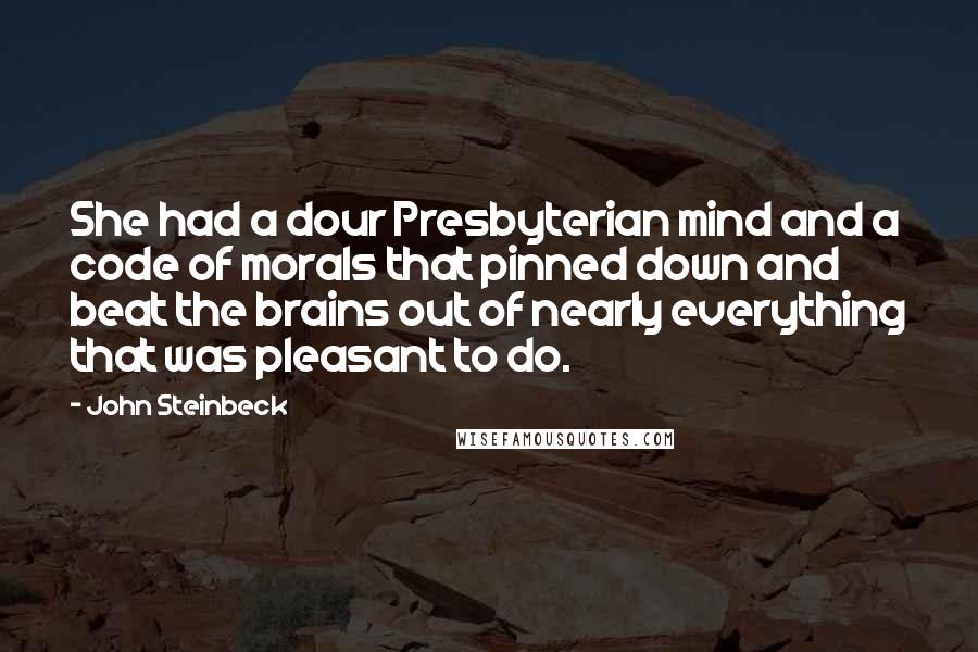 John Steinbeck Quotes: She had a dour Presbyterian mind and a code of morals that pinned down and beat the brains out of nearly everything that was pleasant to do.