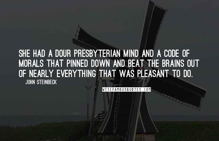 John Steinbeck Quotes: She had a dour Presbyterian mind and a code of morals that pinned down and beat the brains out of nearly everything that was pleasant to do.