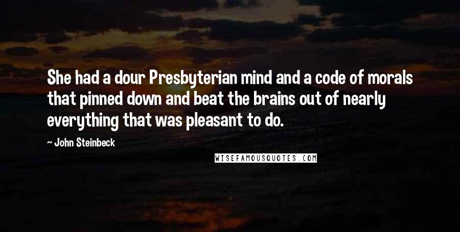 John Steinbeck Quotes: She had a dour Presbyterian mind and a code of morals that pinned down and beat the brains out of nearly everything that was pleasant to do.