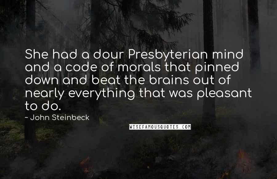 John Steinbeck Quotes: She had a dour Presbyterian mind and a code of morals that pinned down and beat the brains out of nearly everything that was pleasant to do.