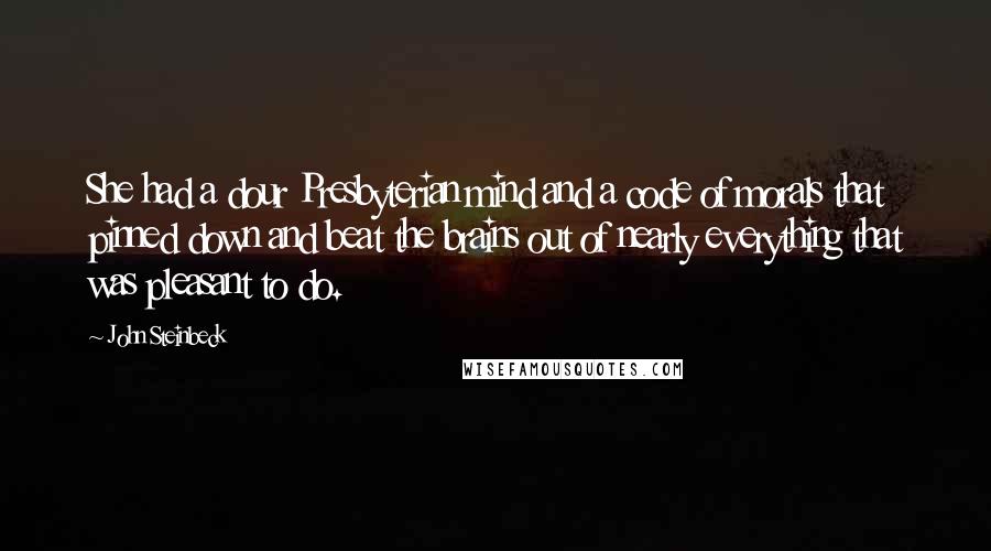 John Steinbeck Quotes: She had a dour Presbyterian mind and a code of morals that pinned down and beat the brains out of nearly everything that was pleasant to do.