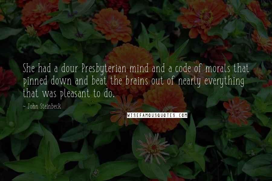 John Steinbeck Quotes: She had a dour Presbyterian mind and a code of morals that pinned down and beat the brains out of nearly everything that was pleasant to do.