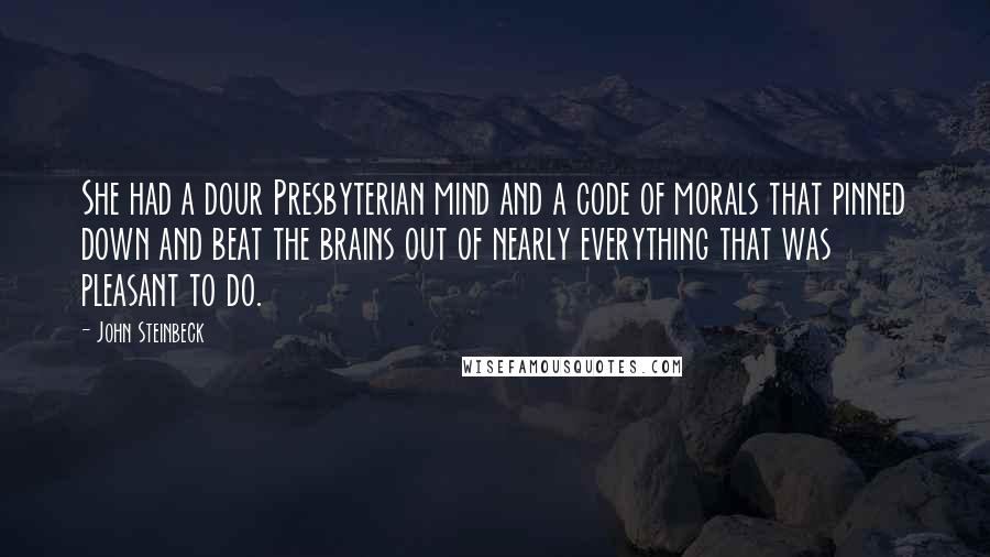 John Steinbeck Quotes: She had a dour Presbyterian mind and a code of morals that pinned down and beat the brains out of nearly everything that was pleasant to do.