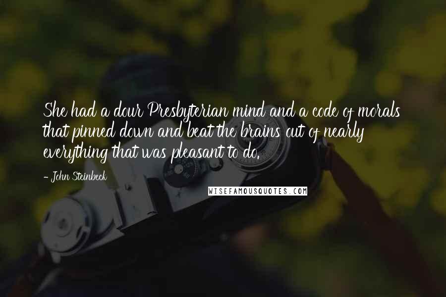 John Steinbeck Quotes: She had a dour Presbyterian mind and a code of morals that pinned down and beat the brains out of nearly everything that was pleasant to do.