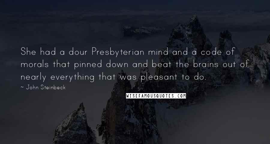 John Steinbeck Quotes: She had a dour Presbyterian mind and a code of morals that pinned down and beat the brains out of nearly everything that was pleasant to do.