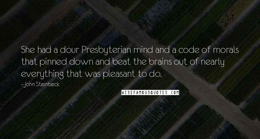 John Steinbeck Quotes: She had a dour Presbyterian mind and a code of morals that pinned down and beat the brains out of nearly everything that was pleasant to do.