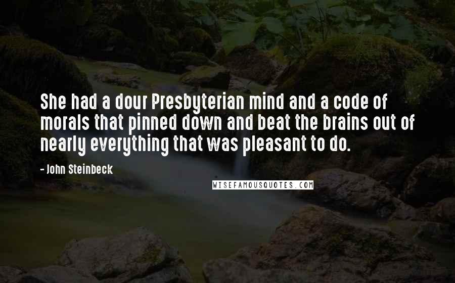 John Steinbeck Quotes: She had a dour Presbyterian mind and a code of morals that pinned down and beat the brains out of nearly everything that was pleasant to do.