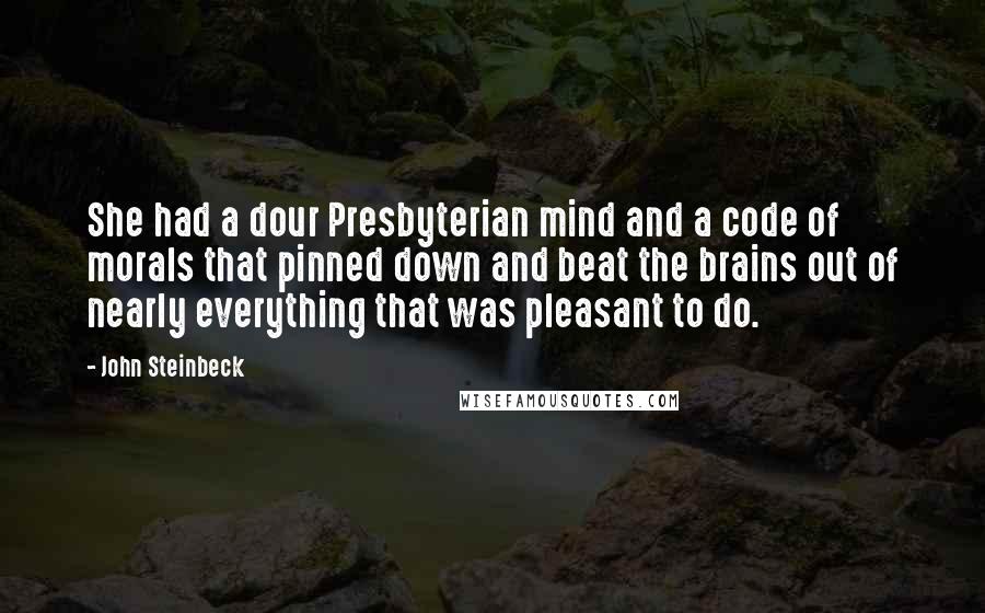 John Steinbeck Quotes: She had a dour Presbyterian mind and a code of morals that pinned down and beat the brains out of nearly everything that was pleasant to do.