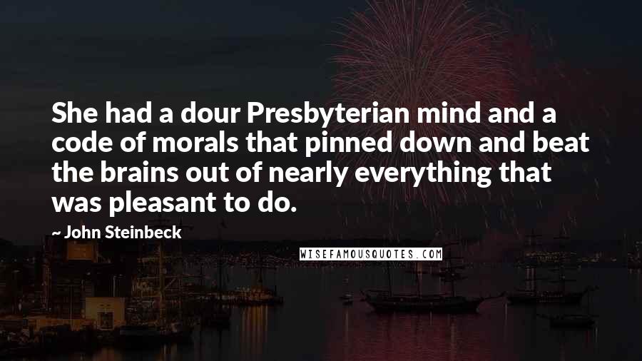 John Steinbeck Quotes: She had a dour Presbyterian mind and a code of morals that pinned down and beat the brains out of nearly everything that was pleasant to do.