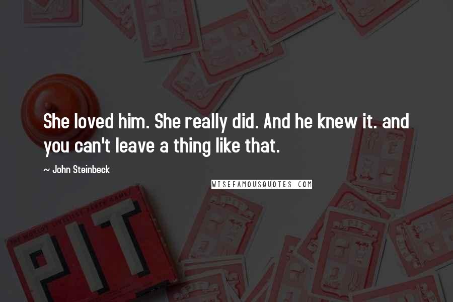 John Steinbeck Quotes: She loved him. She really did. And he knew it. and you can't leave a thing like that.