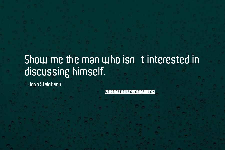 John Steinbeck Quotes: Show me the man who isn't interested in discussing himself.