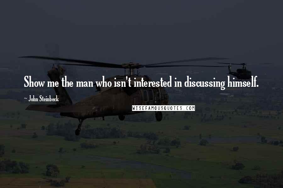 John Steinbeck Quotes: Show me the man who isn't interested in discussing himself.