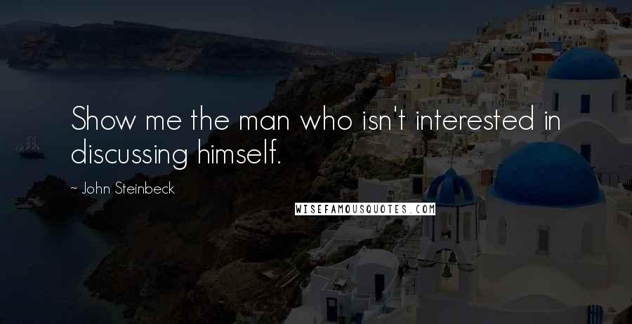 John Steinbeck Quotes: Show me the man who isn't interested in discussing himself.