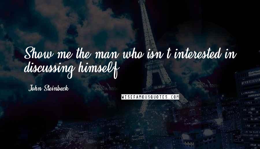 John Steinbeck Quotes: Show me the man who isn't interested in discussing himself.