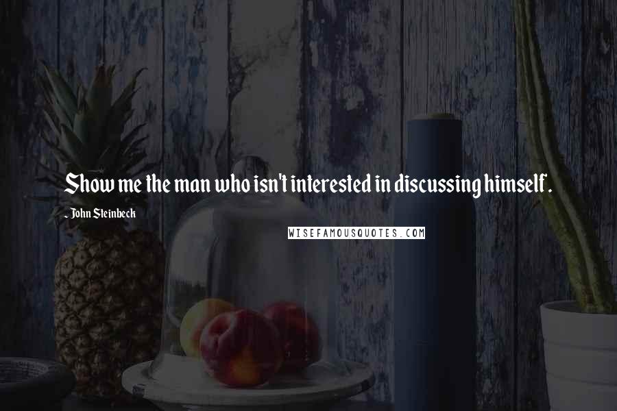 John Steinbeck Quotes: Show me the man who isn't interested in discussing himself.