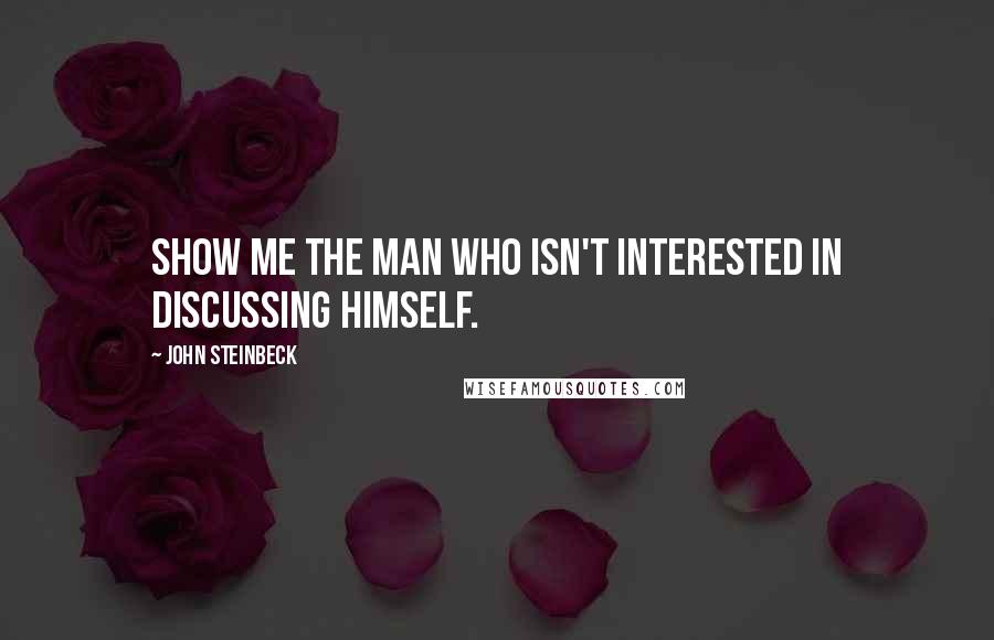 John Steinbeck Quotes: Show me the man who isn't interested in discussing himself.