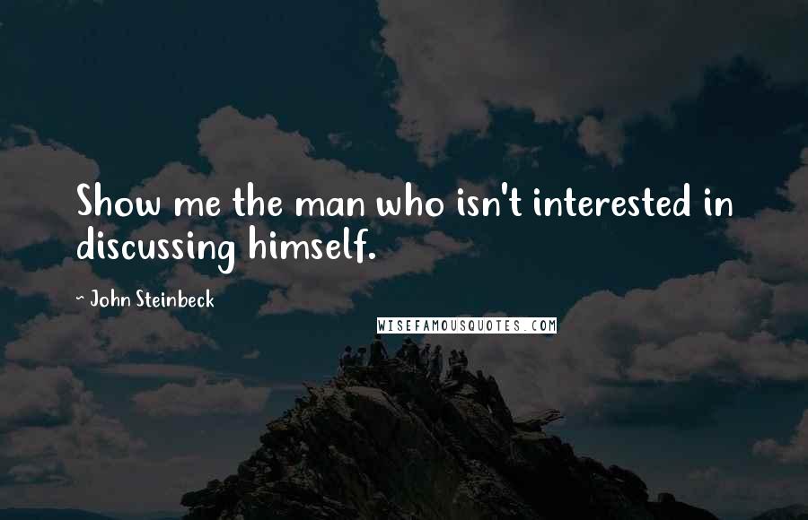 John Steinbeck Quotes: Show me the man who isn't interested in discussing himself.