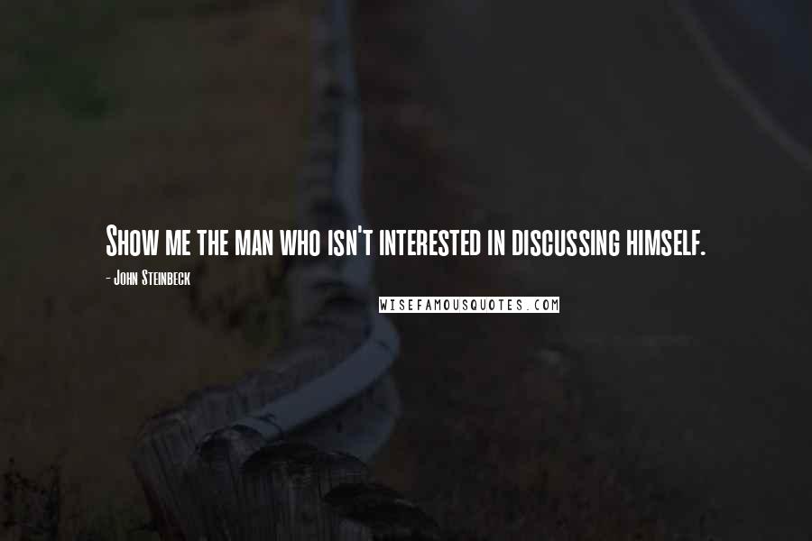 John Steinbeck Quotes: Show me the man who isn't interested in discussing himself.