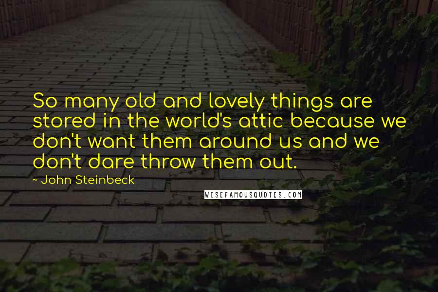 John Steinbeck Quotes: So many old and lovely things are stored in the world's attic because we don't want them around us and we don't dare throw them out.