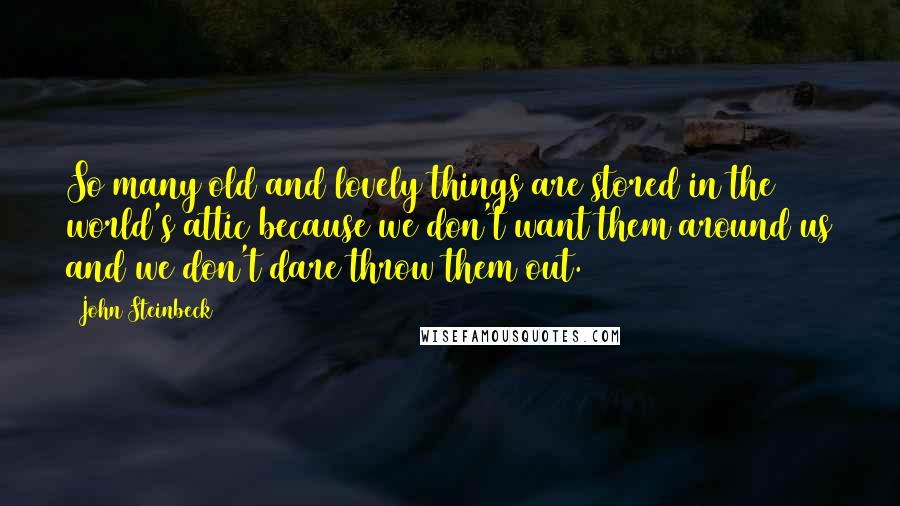 John Steinbeck Quotes: So many old and lovely things are stored in the world's attic because we don't want them around us and we don't dare throw them out.