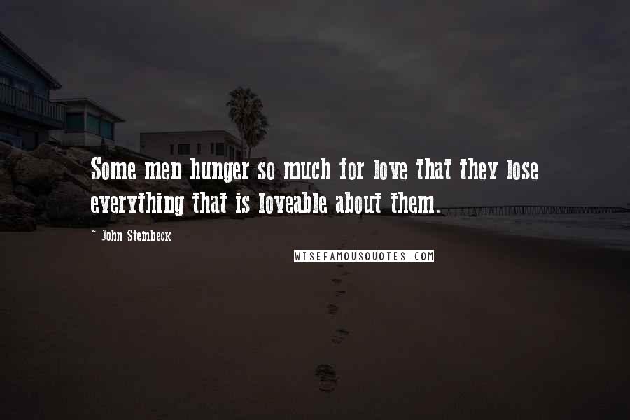 John Steinbeck Quotes: Some men hunger so much for love that they lose everything that is loveable about them.