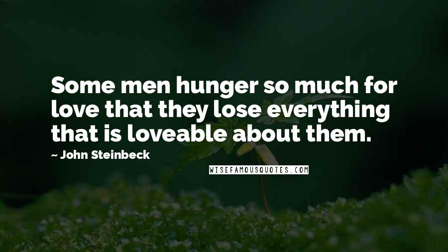 John Steinbeck Quotes: Some men hunger so much for love that they lose everything that is loveable about them.