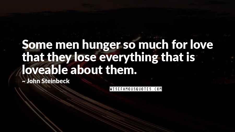John Steinbeck Quotes: Some men hunger so much for love that they lose everything that is loveable about them.