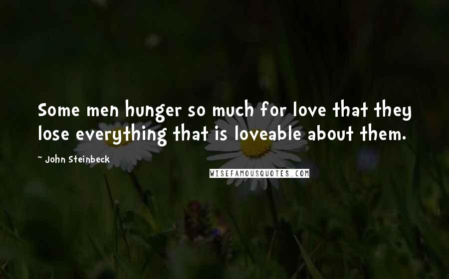 John Steinbeck Quotes: Some men hunger so much for love that they lose everything that is loveable about them.