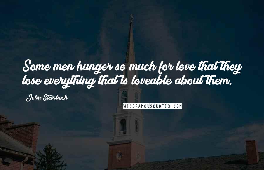 John Steinbeck Quotes: Some men hunger so much for love that they lose everything that is loveable about them.