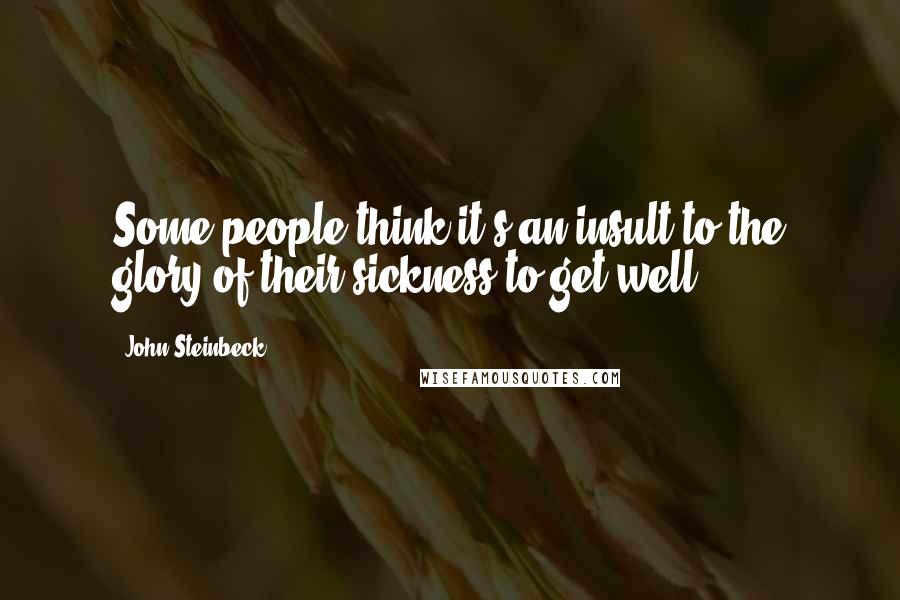 John Steinbeck Quotes: Some people think it's an insult to the glory of their sickness to get well.