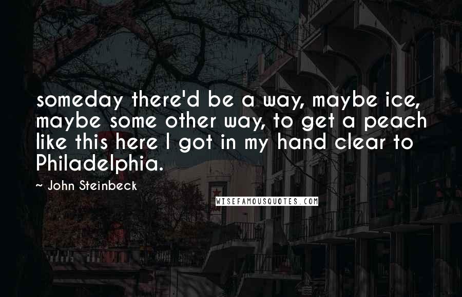 John Steinbeck Quotes: someday there'd be a way, maybe ice, maybe some other way, to get a peach like this here I got in my hand clear to Philadelphia.