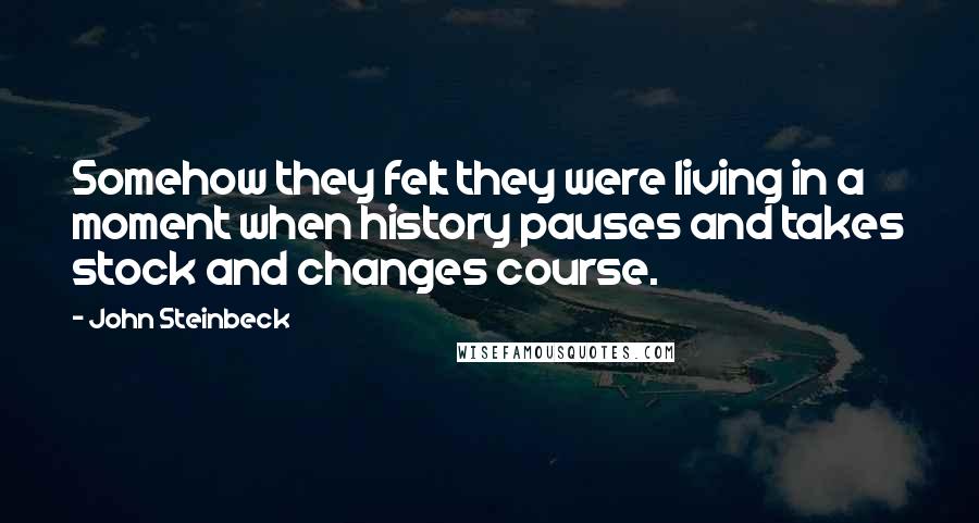 John Steinbeck Quotes: Somehow they felt they were living in a moment when history pauses and takes stock and changes course.