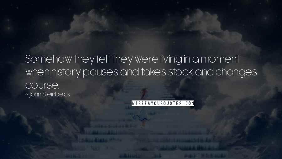 John Steinbeck Quotes: Somehow they felt they were living in a moment when history pauses and takes stock and changes course.