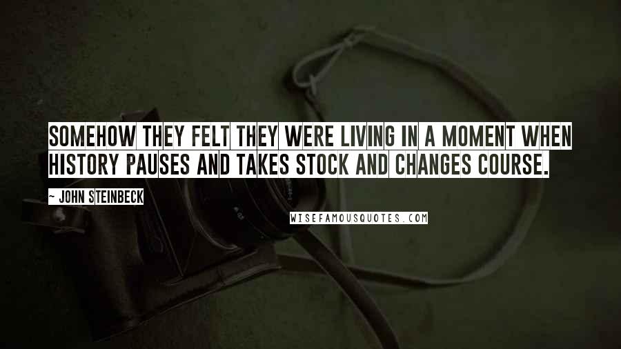 John Steinbeck Quotes: Somehow they felt they were living in a moment when history pauses and takes stock and changes course.