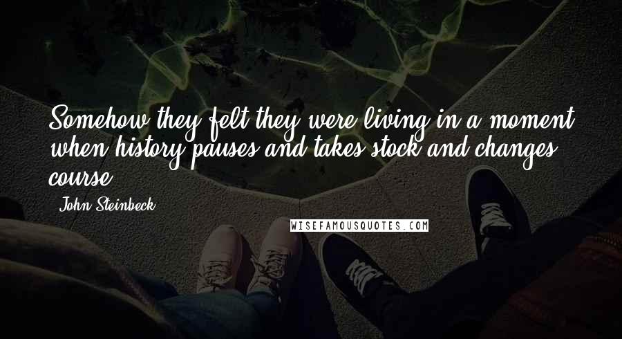 John Steinbeck Quotes: Somehow they felt they were living in a moment when history pauses and takes stock and changes course.